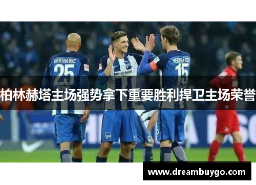 柏林赫塔主场强势拿下重要胜利捍卫主场荣誉