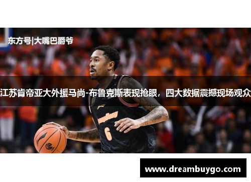 江苏肯帝亚大外援马尚-布鲁克斯表现抢眼，四大数据震撼现场观众
