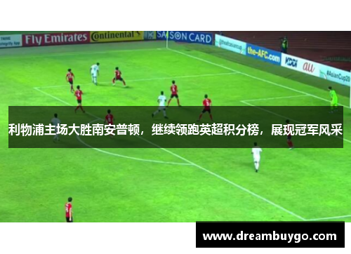 利物浦主场大胜南安普顿，继续领跑英超积分榜，展现冠军风采