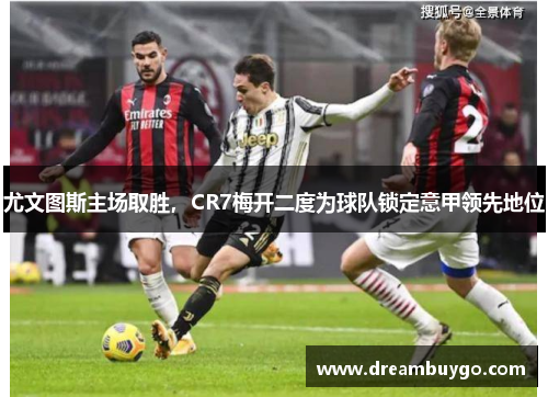 尤文图斯主场取胜，CR7梅开二度为球队锁定意甲领先地位
