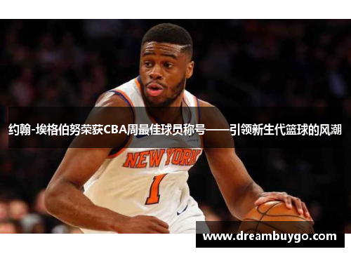 约翰-埃格伯努荣获CBA周最佳球员称号——引领新生代篮球的风潮