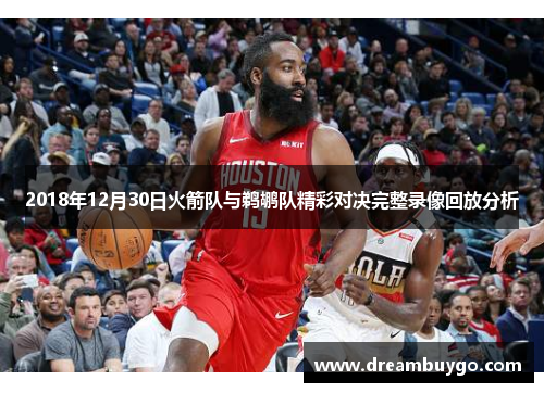 2018年12月30日火箭队与鹈鹕队精彩对决完整录像回放分析