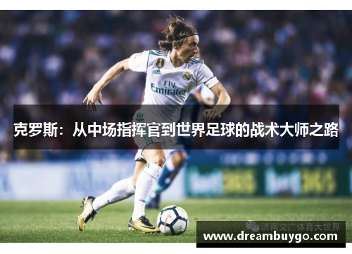 克罗斯：从中场指挥官到世界足球的战术大师之路