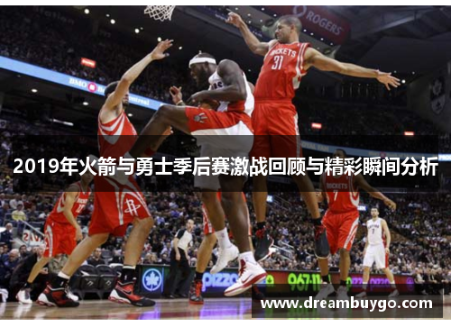 2019年火箭与勇士季后赛激战回顾与精彩瞬间分析