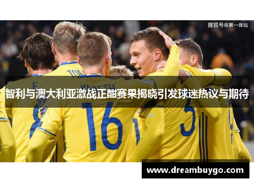智利与澳大利亚激战正酣赛果揭晓引发球迷热议与期待