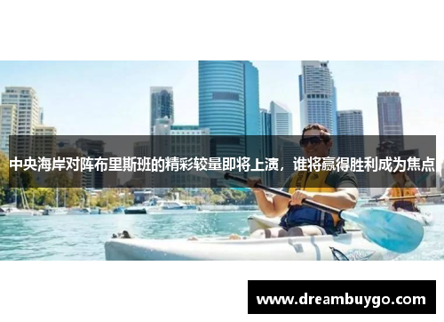 中央海岸对阵布里斯班的精彩较量即将上演，谁将赢得胜利成为焦点