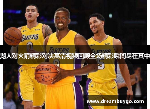 湖人对火箭精彩对决高清视频回顾全场精彩瞬间尽在其中