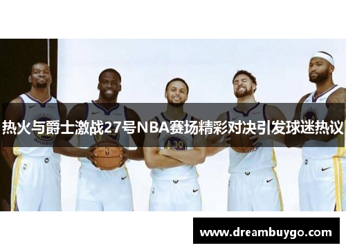 热火与爵士激战27号NBA赛场精彩对决引发球迷热议
