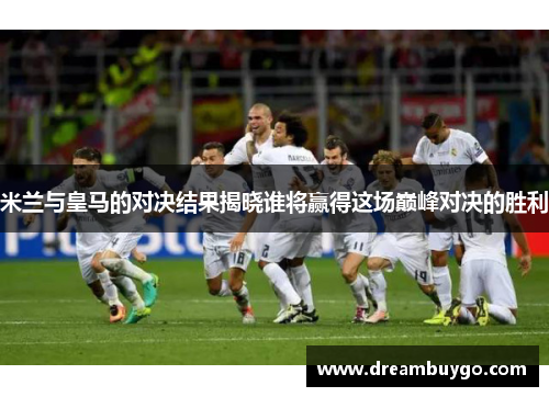 米兰与皇马的对决结果揭晓谁将赢得这场巅峰对决的胜利