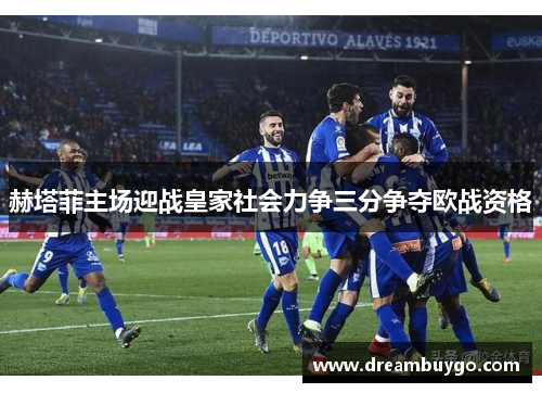 赫塔菲主场迎战皇家社会力争三分争夺欧战资格
