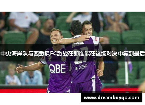 中央海岸队与西悉尼FC激战在即谁能在这场对决中笑到最后
