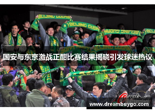 国安与东京激战正酣比赛结果揭晓引发球迷热议