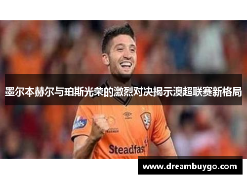 墨尔本赫尔与珀斯光荣的激烈对决揭示澳超联赛新格局