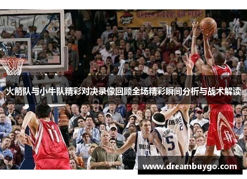 火箭队与小牛队精彩对决录像回顾全场精彩瞬间分析与战术解读