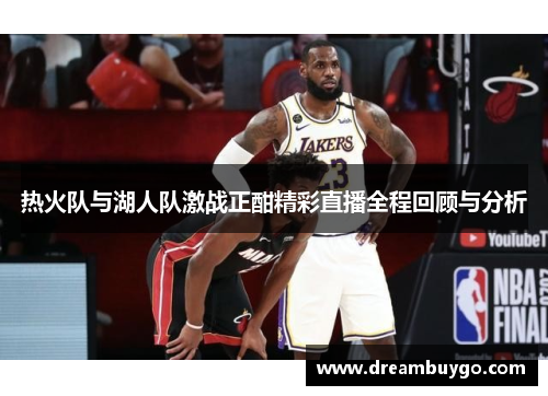 热火队与湖人队激战正酣精彩直播全程回顾与分析