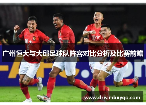 广州恒大与大邱足球队阵容对比分析及比赛前瞻